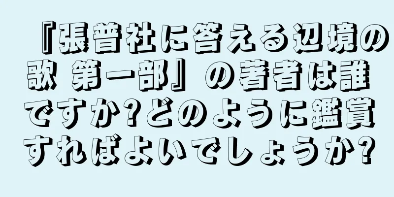 『張普社に答える辺境の歌 第一部』の著者は誰ですか?どのように鑑賞すればよいでしょうか?