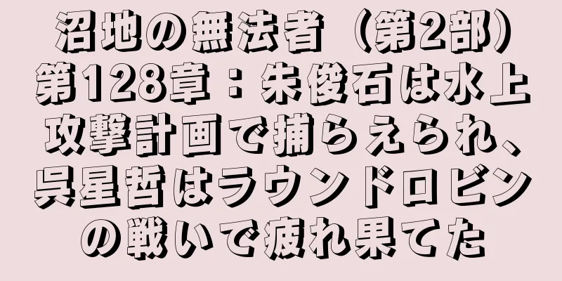 沼地の無法者（第2部）第128章：朱俊石は水上攻撃計画で捕らえられ、呉星哲はラウンドロビンの戦いで疲れ果てた