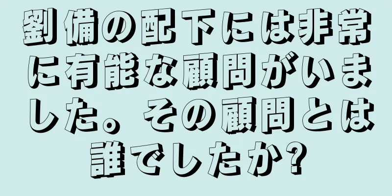 劉備の配下には非常に有能な顧問がいました。その顧問とは誰でしたか?