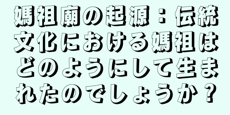 媽祖廟の起源：伝統文化における媽祖はどのようにして生まれたのでしょうか？