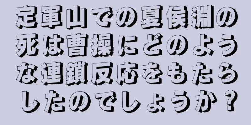 定軍山での夏侯淵の死は曹操にどのような連鎖反応をもたらしたのでしょうか？