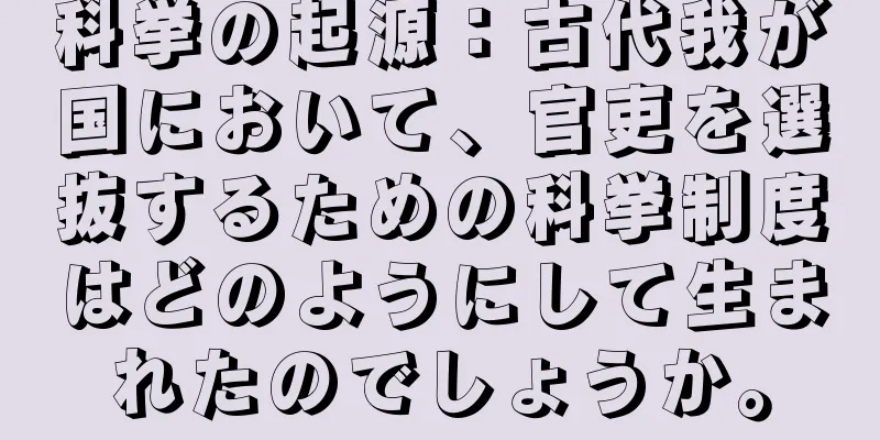 科挙の起源：古代我が国において、官吏を選抜するための科挙制度はどのようにして生まれたのでしょうか。