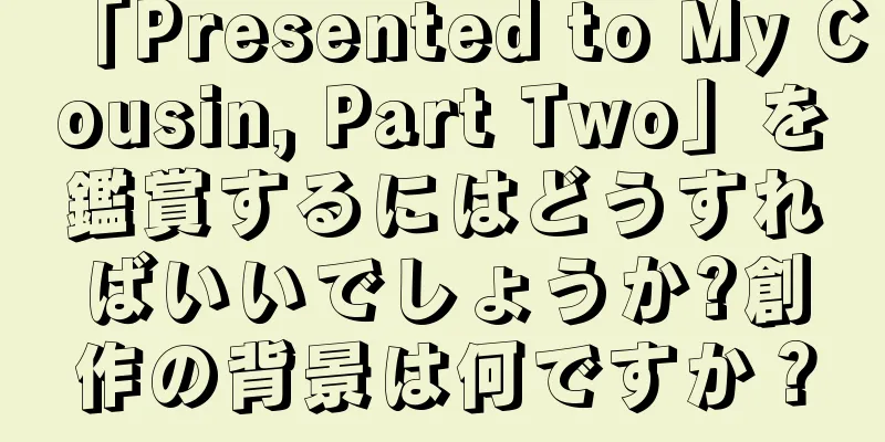 「Presented to My Cousin, Part Two」を鑑賞するにはどうすればいいでしょうか?創作の背景は何ですか？