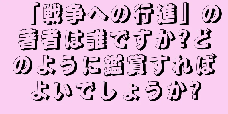 「戦争への行進」の著者は誰ですか?どのように鑑賞すればよいでしょうか?