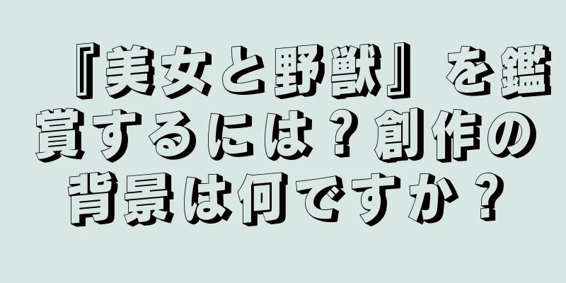 『美女と野獣』を鑑賞するには？創作の背景は何ですか？