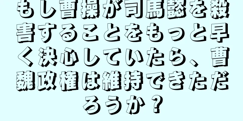 もし曹操が司馬懿を殺害することをもっと早く決心していたら、曹魏政権は維持できただろうか？
