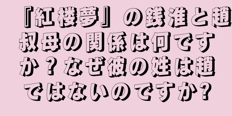 『紅楼夢』の銭淮と趙叔母の関係は何ですか？なぜ彼の姓は趙ではないのですか?