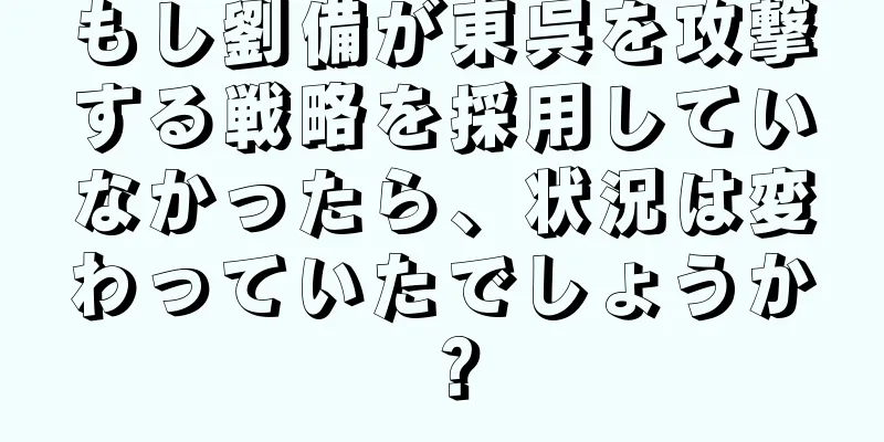 もし劉備が東呉を攻撃する戦略を採用していなかったら、状況は変わっていたでしょうか？