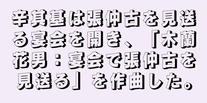 辛其基は張仲古を見送る宴会を開き、「木蘭花男：宴会で張仲古を見送る」を作曲した。