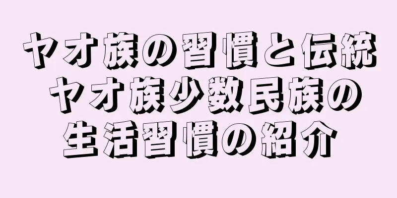 ヤオ族の習慣と伝統 ヤオ族少数民族の生活習慣の紹介