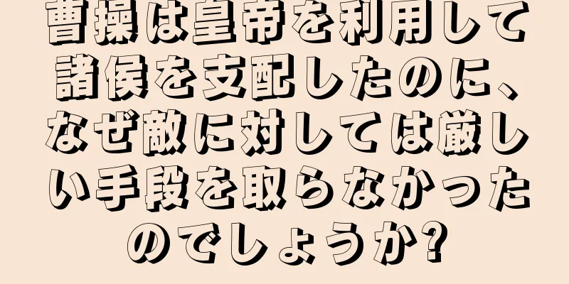 曹操は皇帝を利用して諸侯を支配したのに、なぜ敵に対しては厳しい手段を取らなかったのでしょうか?