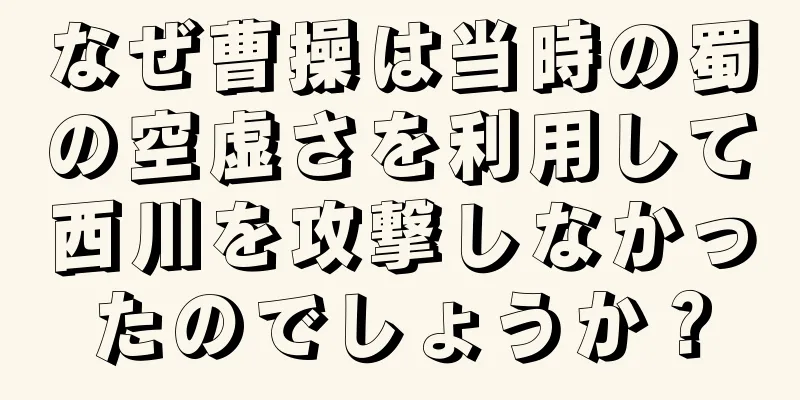 なぜ曹操は当時の蜀の空虚さを利用して西川を攻撃しなかったのでしょうか？