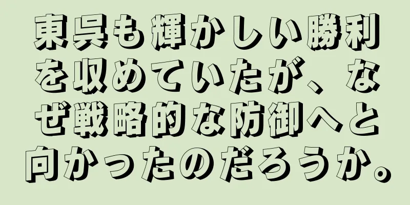 東呉も輝かしい勝利を収めていたが、なぜ戦略的な防御へと向かったのだろうか。