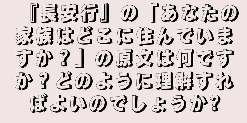 『長安行』の「あなたの家族はどこに住んでいますか？」の原文は何ですか？どのように理解すればよいのでしょうか?