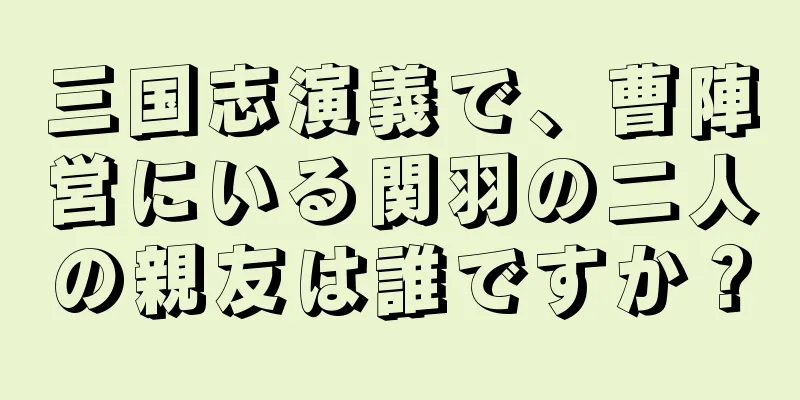 三国志演義で、曹陣営にいる関羽の二人の親友は誰ですか？