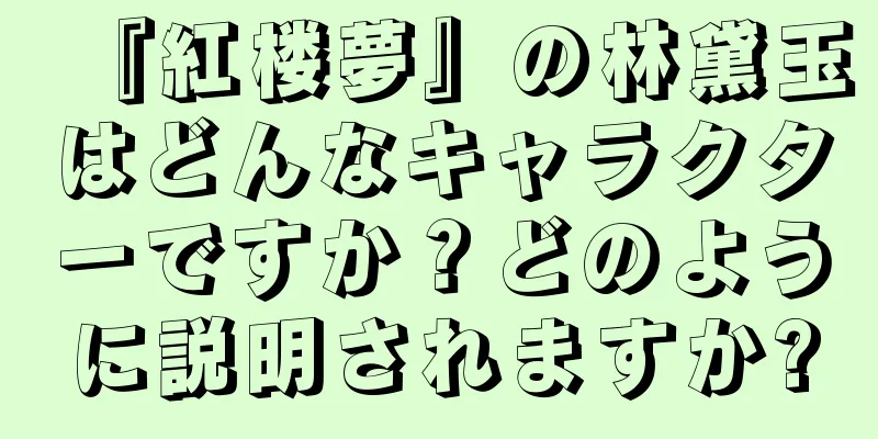 『紅楼夢』の林黛玉はどんなキャラクターですか？どのように説明されますか?