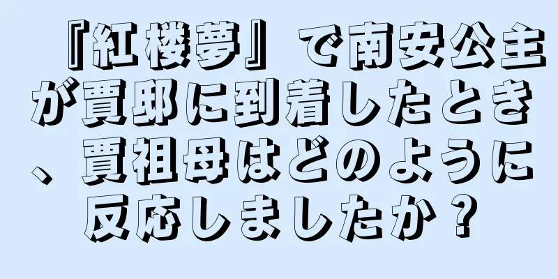 『紅楼夢』で南安公主が賈邸に到着したとき、賈祖母はどのように反応しましたか？
