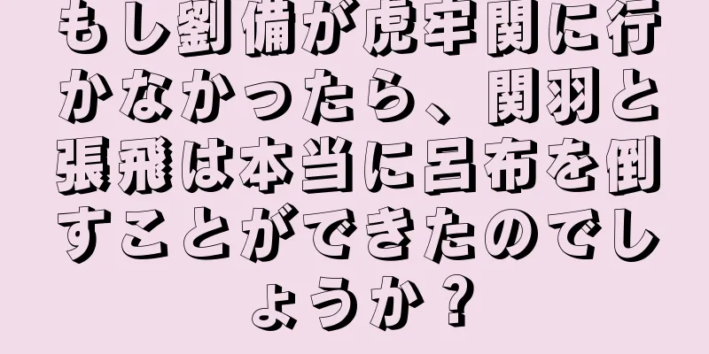 もし劉備が虎牢関に行かなかったら、関羽と張飛は本当に呂布を倒すことができたのでしょうか？