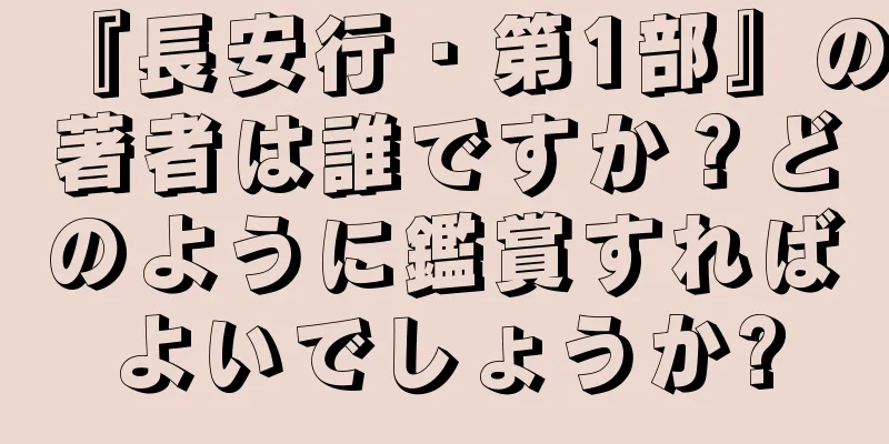 『長安行・第1部』の著者は誰ですか？どのように鑑賞すればよいでしょうか?