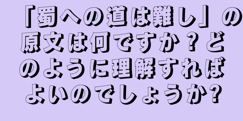 「蜀への道は難し」の原文は何ですか？どのように理解すればよいのでしょうか?