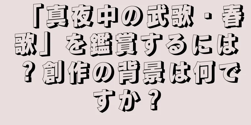 「真夜中の武歌・春歌」を鑑賞するには？創作の背景は何ですか？