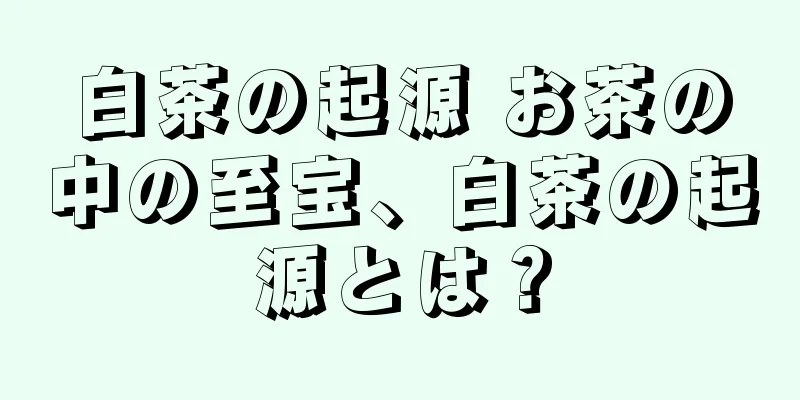 白茶の起源 お茶の中の至宝、白茶の起源とは？