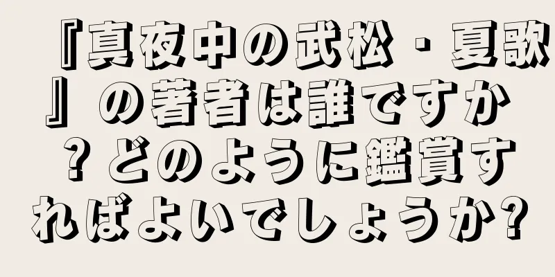 『真夜中の武松・夏歌』の著者は誰ですか？どのように鑑賞すればよいでしょうか?