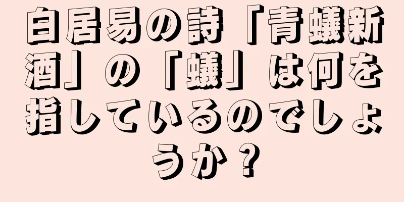 白居易の詩「青蟻新酒」の「蟻」は何を指しているのでしょうか？