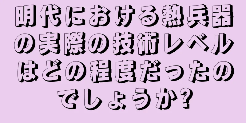 明代における熱兵器の実際の技術レベルはどの程度だったのでしょうか?