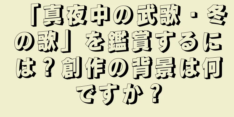 「真夜中の武歌・冬の歌」を鑑賞するには？創作の背景は何ですか？