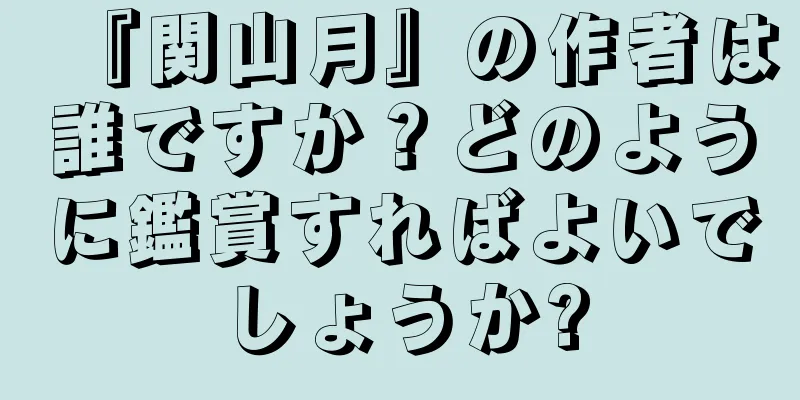 『関山月』の作者は誰ですか？どのように鑑賞すればよいでしょうか?