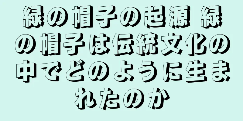 緑の帽子の起源 緑の帽子は伝統文化の中でどのように生まれたのか