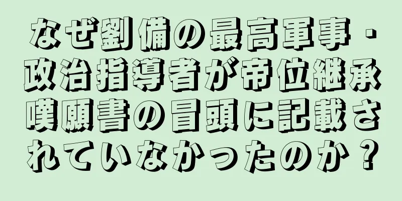 なぜ劉備の最高軍事・政治指導者が帝位継承嘆願書の冒頭に記載されていなかったのか？