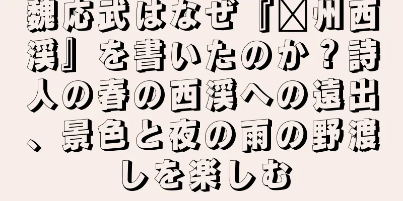 魏応武はなぜ『滁州西渓』を書いたのか？詩人の春の西渓への遠出、景色と夜の雨の野渡しを楽しむ