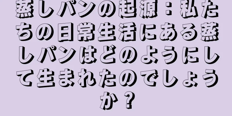 蒸しパンの起源：私たちの日常生活にある蒸しパンはどのようにして生まれたのでしょうか？