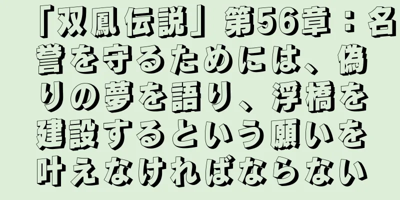 「双鳳伝説」第56章：名誉を守るためには、偽りの夢を語り、浮橋を建設するという願いを叶えなければならない