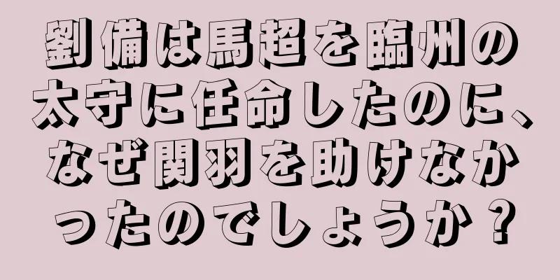 劉備は馬超を臨州の太守に任命したのに、なぜ関羽を助けなかったのでしょうか？