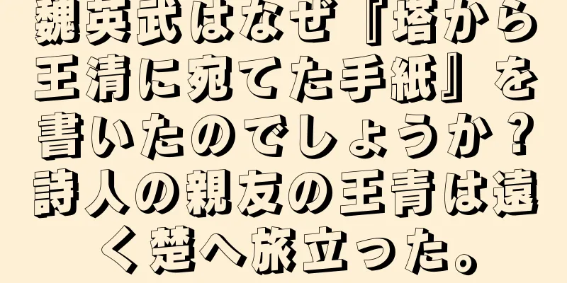 魏英武はなぜ『塔から王清に宛てた手紙』を書いたのでしょうか？詩人の親友の王青は遠く楚へ旅立った。