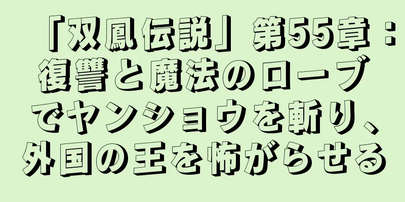 「双鳳伝説」第55章：復讐と魔法のローブでヤンショウを斬り、外国の王を怖がらせる