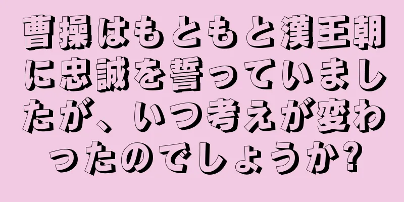 曹操はもともと漢王朝に忠誠を誓っていましたが、いつ考えが変わったのでしょうか?