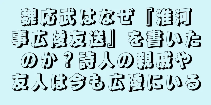 魏応武はなぜ『淮河事広陵友送』を書いたのか？詩人の親戚や友人は今も広陵にいる