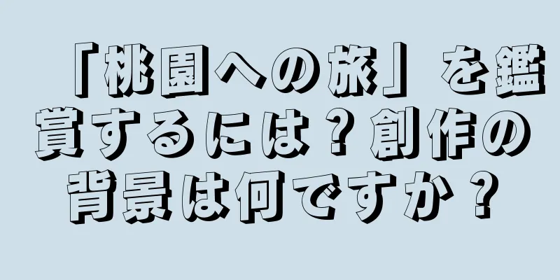 「桃園への旅」を鑑賞するには？創作の背景は何ですか？
