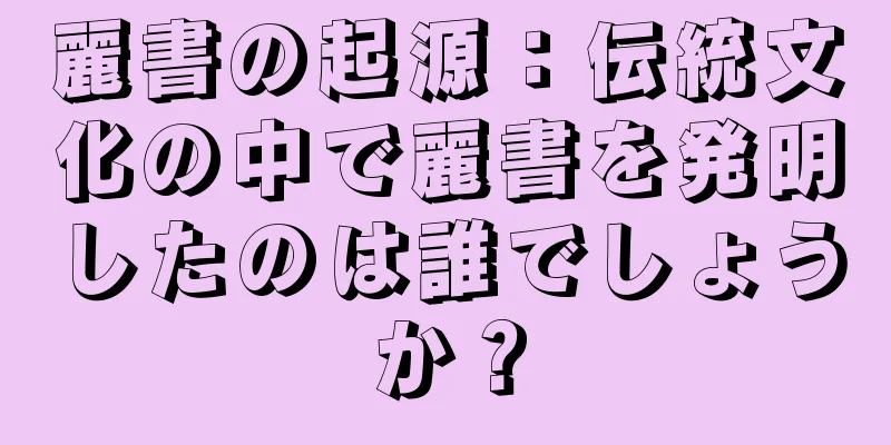 麗書の起源：伝統文化の中で麗書を発明したのは誰でしょうか？