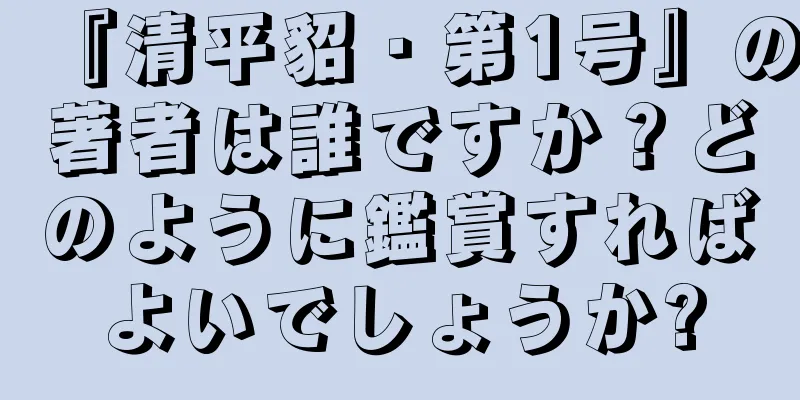 『清平貂・第1号』の著者は誰ですか？どのように鑑賞すればよいでしょうか?