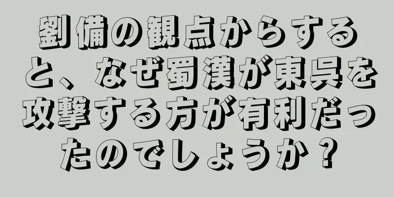 劉備の観点からすると、なぜ蜀漢が東呉を攻撃する方が有利だったのでしょうか？