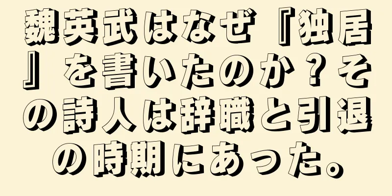 魏英武はなぜ『独居』を書いたのか？その詩人は辞職と引退の時期にあった。