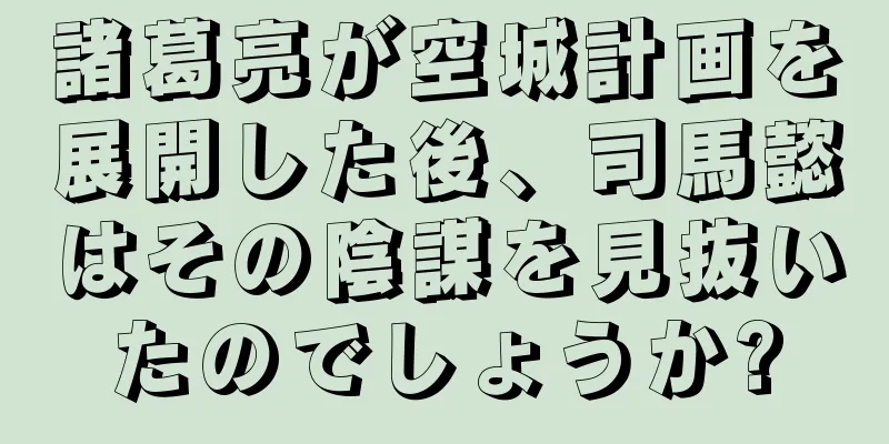 諸葛亮が空城計画を展開した後、司馬懿はその陰謀を見抜いたのでしょうか?