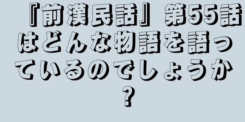 『前漢民話』第55話はどんな物語を語っているのでしょうか？