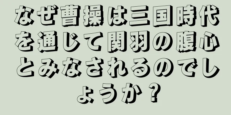 なぜ曹操は三国時代を通じて関羽の腹心とみなされるのでしょうか？