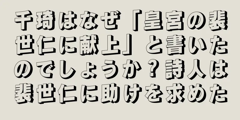 千琦はなぜ「皇宮の裴世仁に献上」と書いたのでしょうか？詩人は裴世仁に助けを求めた